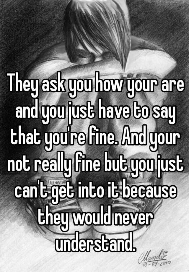 they-ask-you-how-your-are-and-you-just-have-to-say-that-you-re-fine-and-your-not-really-fine