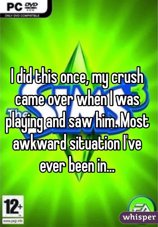 I did this once, my crush came over when I was playing and saw him. Most awkward situation I've ever been in...