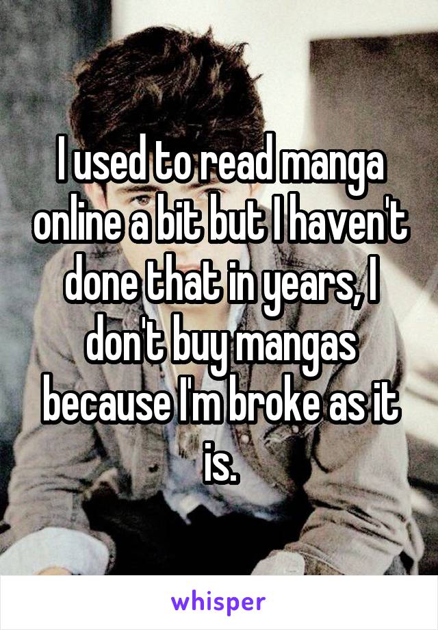 I used to read manga online a bit but I haven't done that in years, I don't buy mangas because I'm broke as it is.