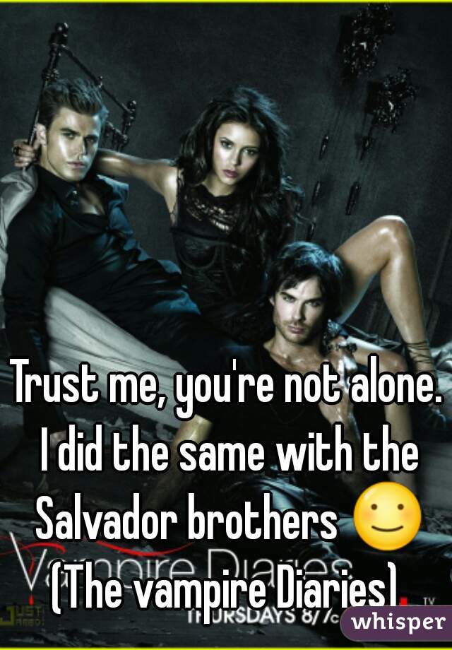 Trust me, you're not alone. I did the same with the Salvador brothers ☺ (The vampire Diaries) 