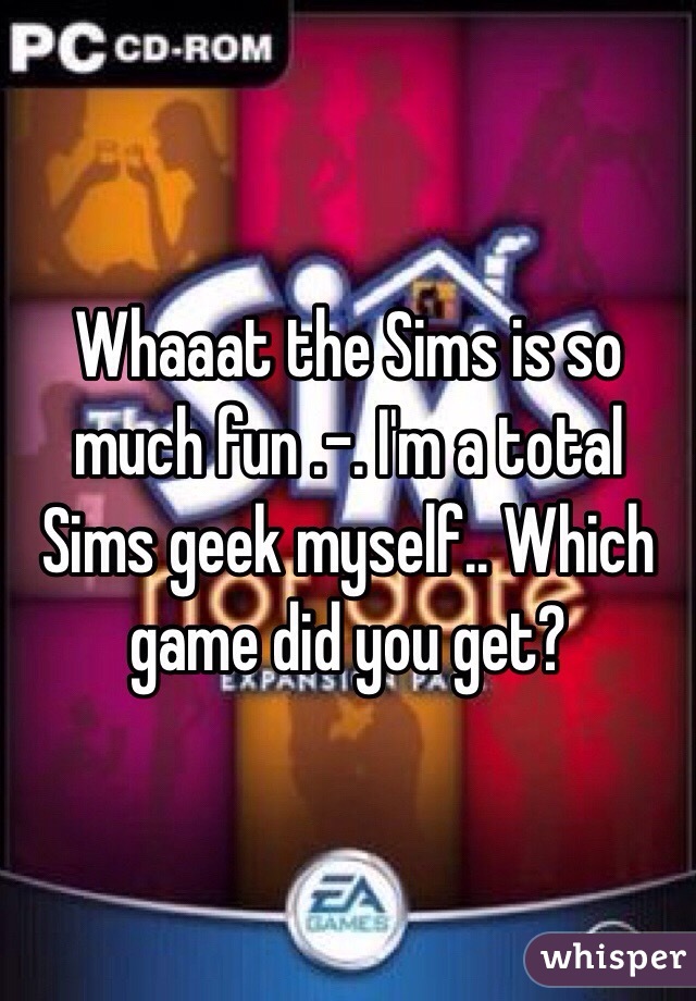 Whaaat the Sims is so much fun .-. I'm a total Sims geek myself.. Which game did you get?