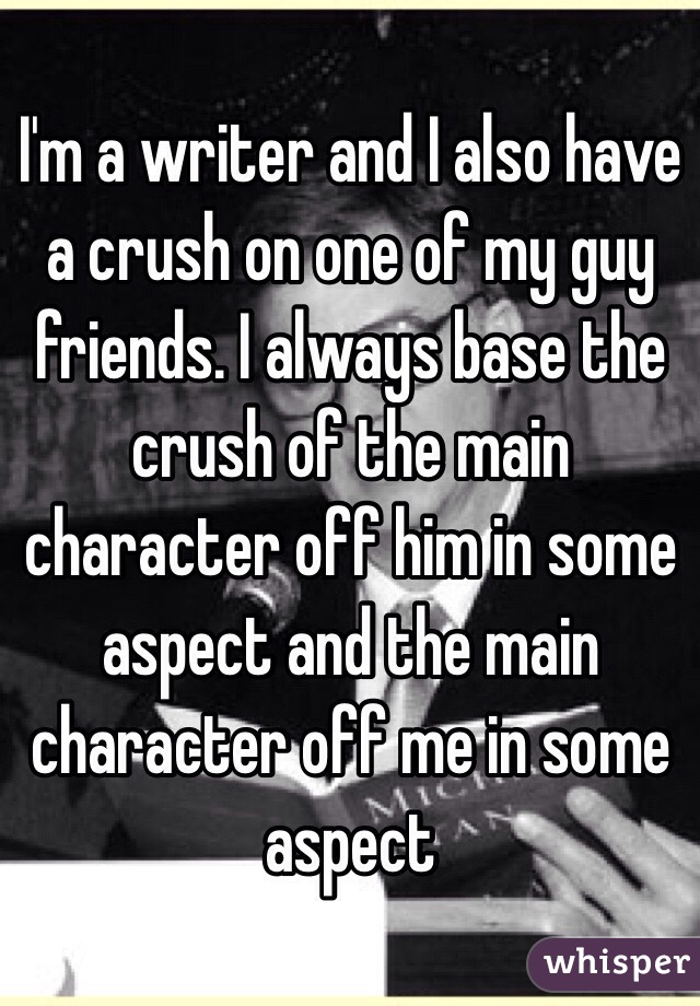 I'm a writer and I also have a crush on one of my guy friends. I always base the crush of the main character off him in some aspect and the main character off me in some aspect