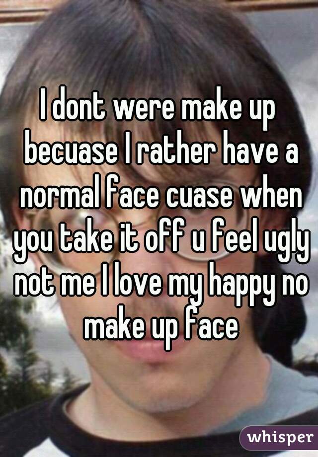 I dont were make up becuase I rather have a normal face cuase when you take it off u feel ugly not me I love my happy no make up face