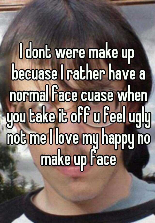 I dont were make up becuase I rather have a normal face cuase when you take it off u feel ugly not me I love my happy no make up face