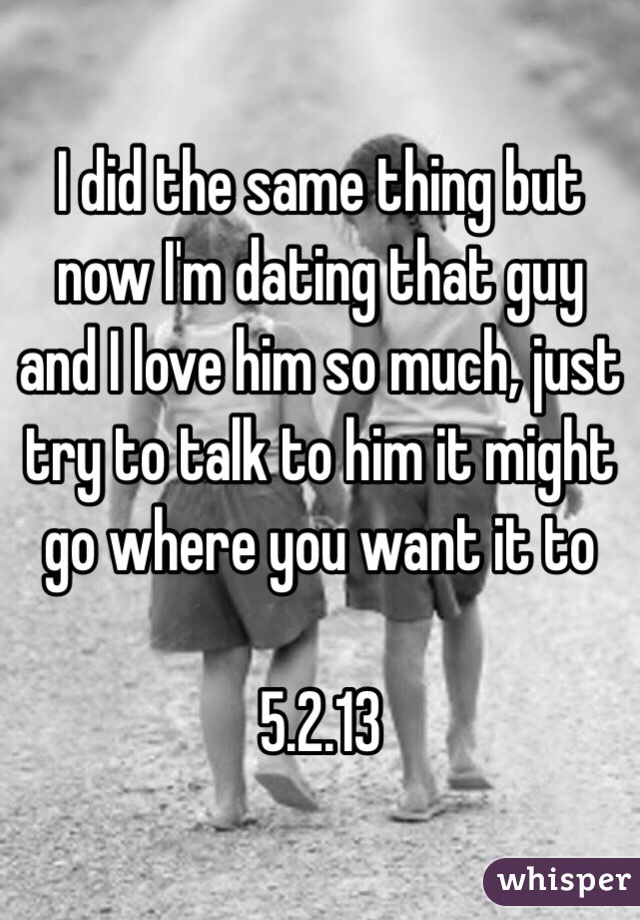 I did the same thing but now I'm dating that guy and I love him so much, just try to talk to him it might go where you want it to

5.2.13