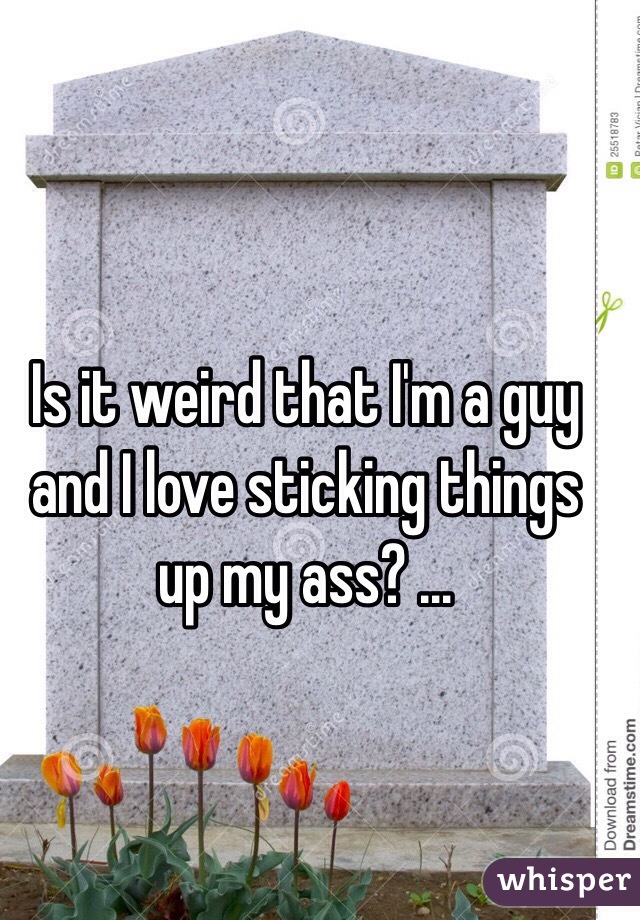 Is it weird that I'm a guy and I love sticking things up my ass? …