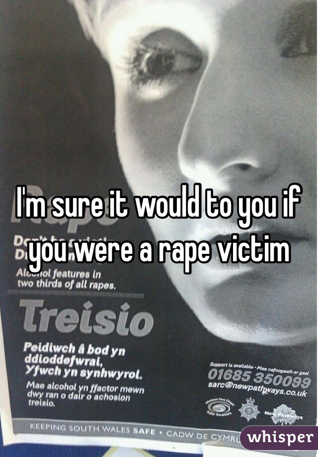 I'm sure it would to you if you were a rape victim