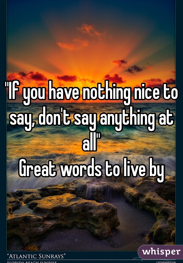 "If you have nothing nice to say, don't say anything at all"
Great words to live by