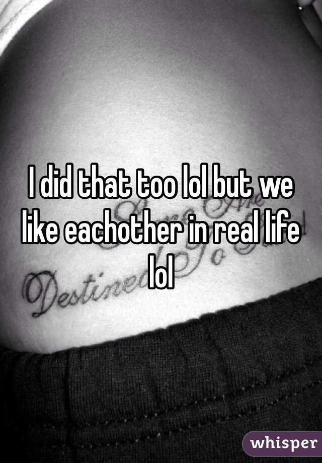 I did that too lol but we like eachother in real life lol