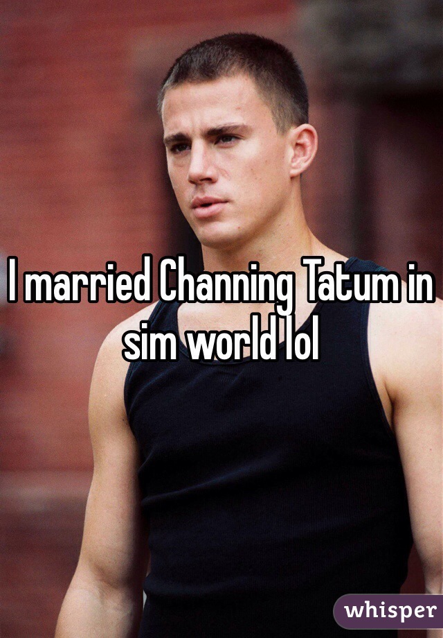 I married Channing Tatum in sim world lol