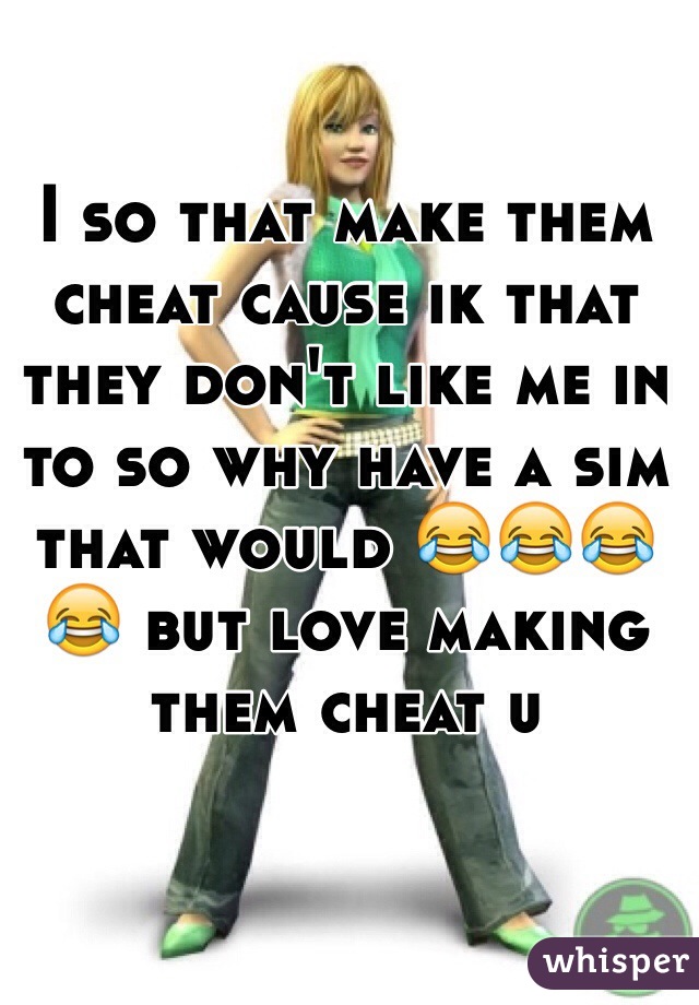 I so that make them cheat cause ik that they don't like me in to so why have a sim that would 😂😂😂😂 but love making them cheat u