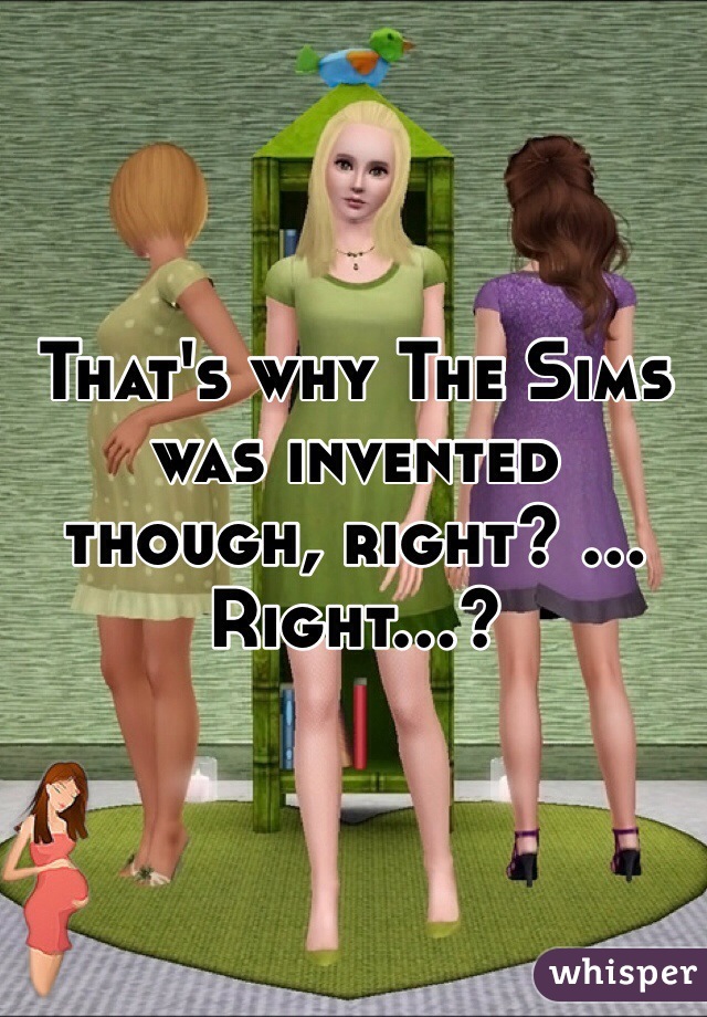 That's why The Sims was invented though, right? ... Right...?