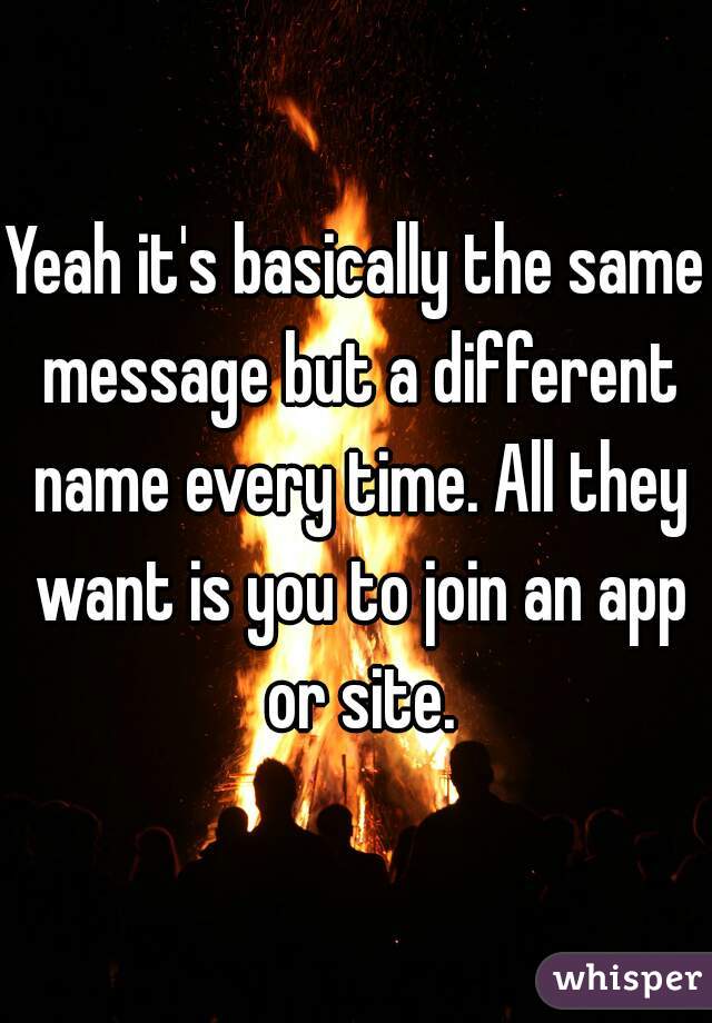 Yeah it's basically the same message but a different name every time. All they want is you to join an app or site.