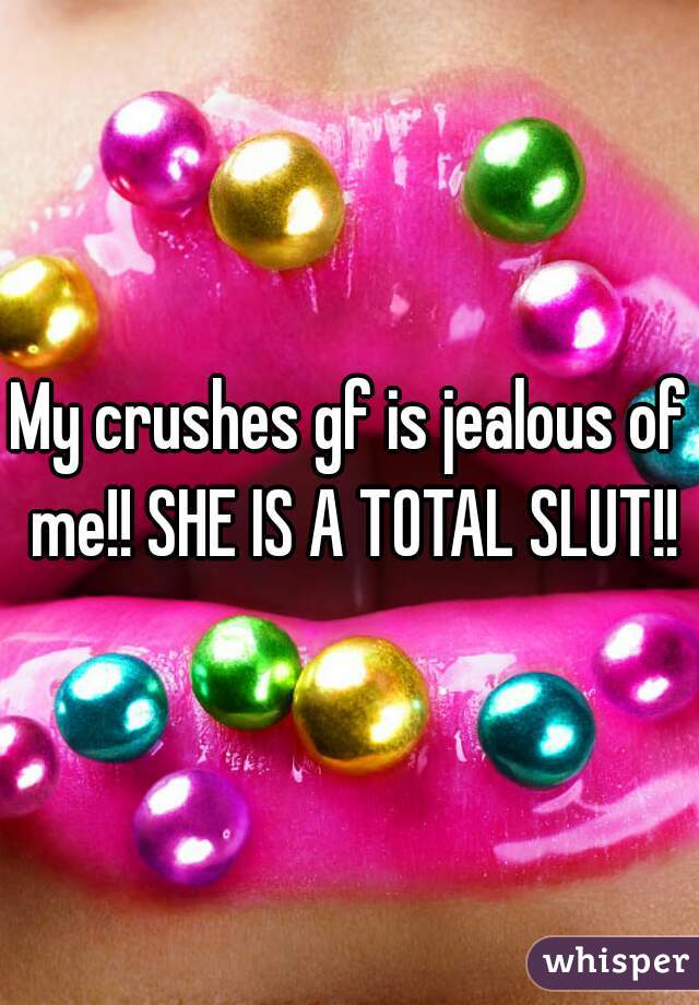 My crushes gf is jealous of me!! SHE IS A TOTAL SLUT!!