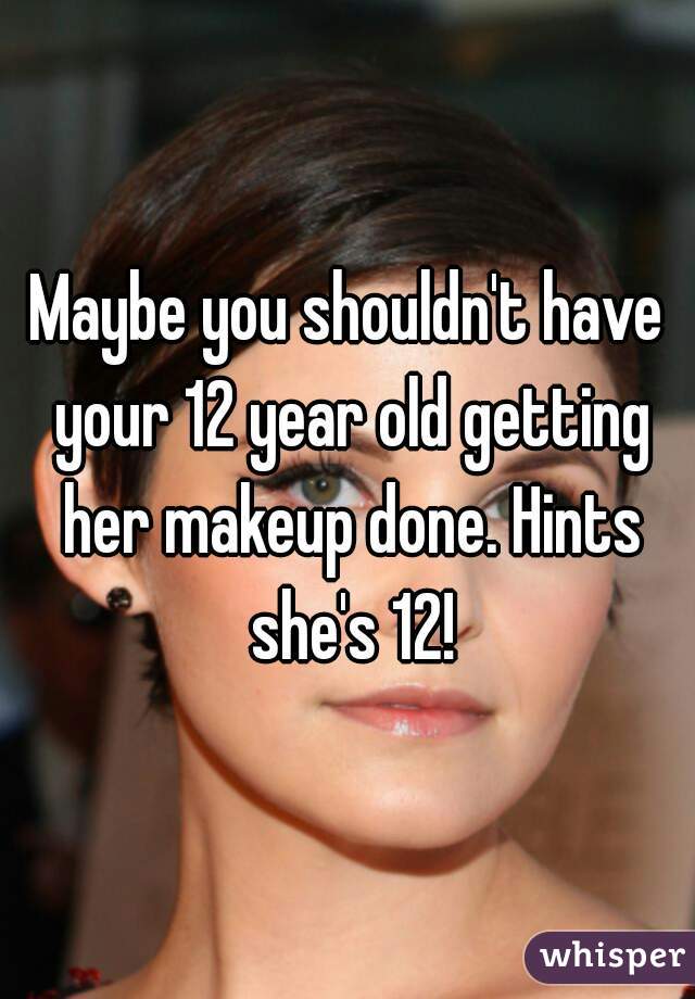 Maybe you shouldn't have your 12 year old getting her makeup done. Hints she's 12!