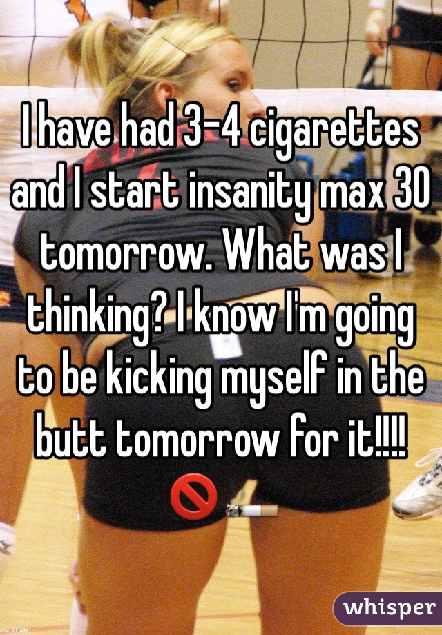 I have had 3-4 cigarettes and I start insanity max 30 tomorrow. What was I thinking? I know I'm going to be kicking myself in the butt tomorrow for it!!!! 🚫🚬