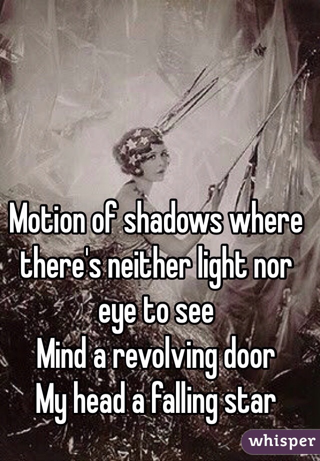 Motion of shadows where there's neither light nor eye to see
Mind a revolving door
My head a falling star