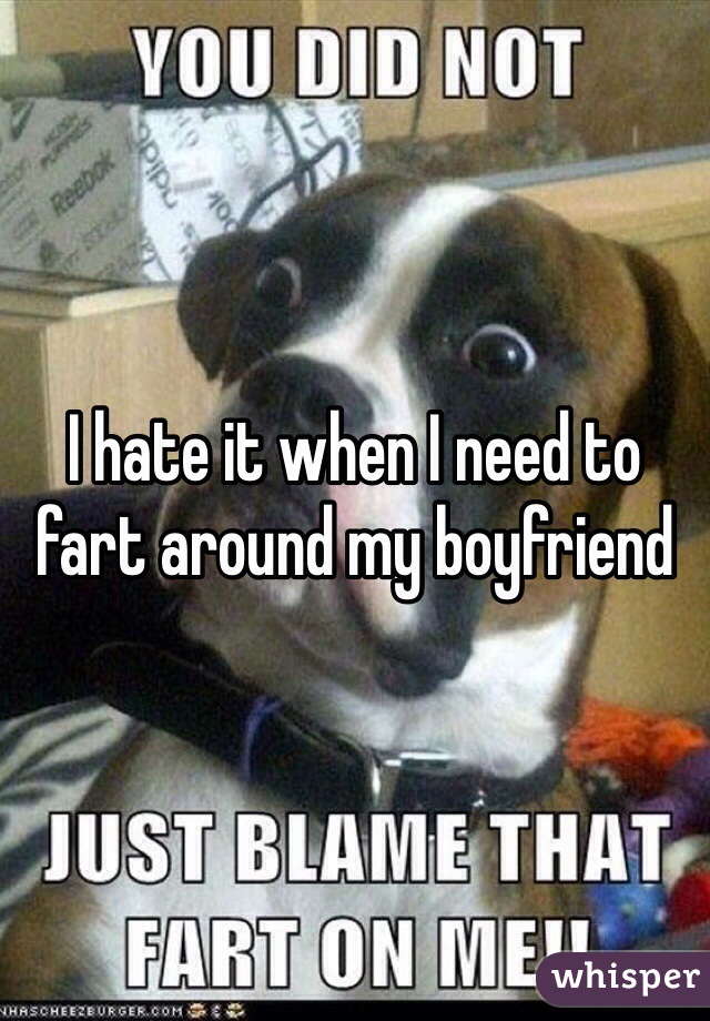 I hate it when I need to fart around my boyfriend