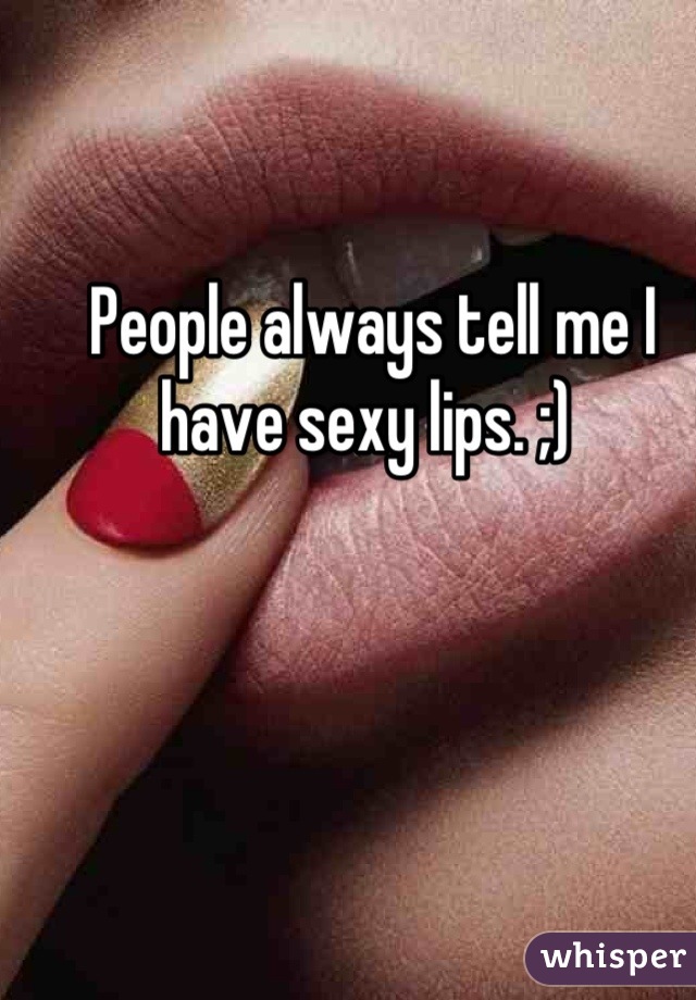 People always tell me I have sexy lips. ;) 