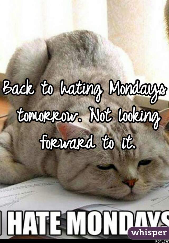 Back to hating Mondays tomorrow. Not looking forward to it.