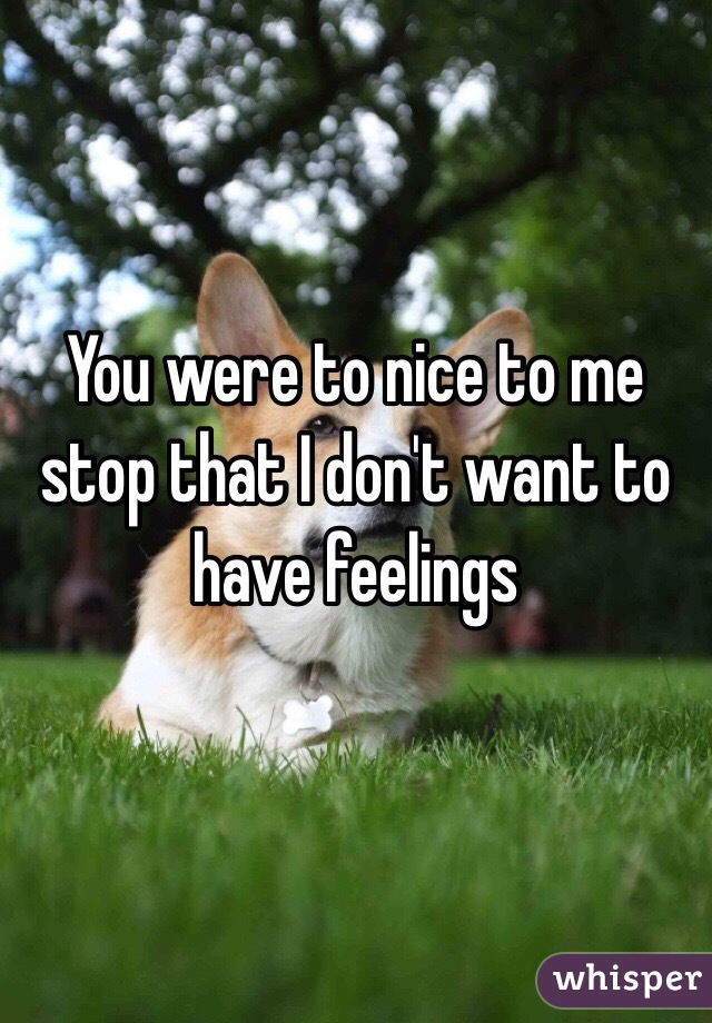 You were to nice to me stop that I don't want to have feelings 