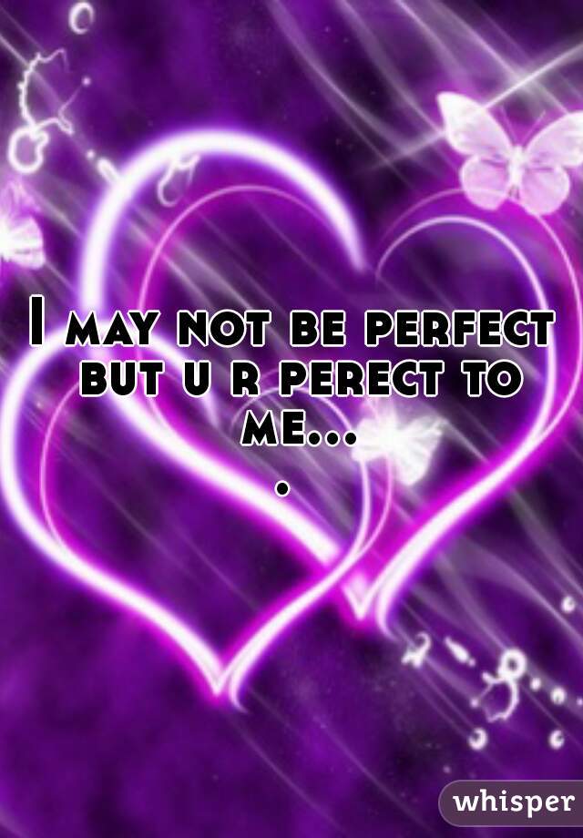 I may not be perfect but u r perect to me.... 