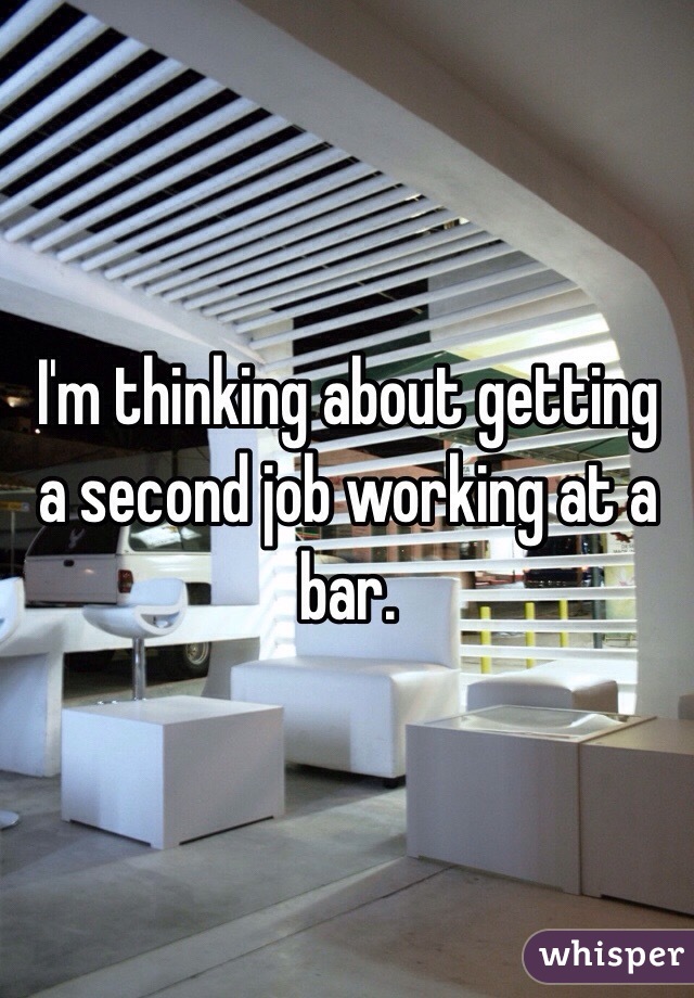 I'm thinking about getting a second job working at a bar.