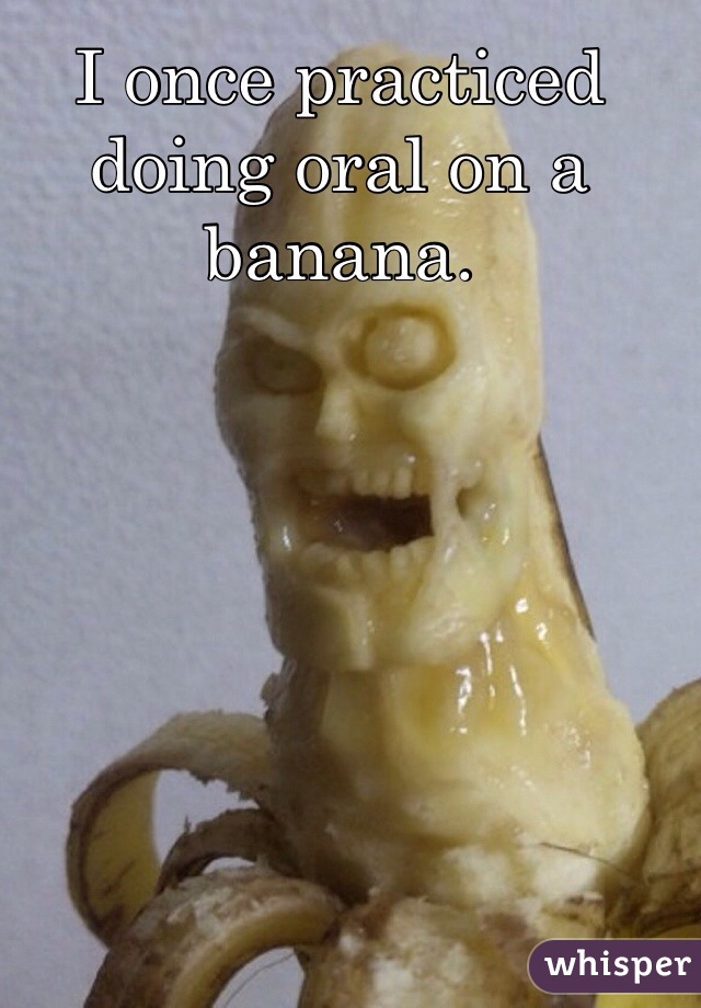 I once practiced doing oral on a banana.