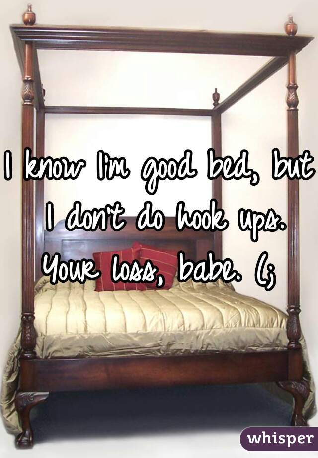 I know I'm good bed, but I don't do hook ups. Your loss, babe. (; 