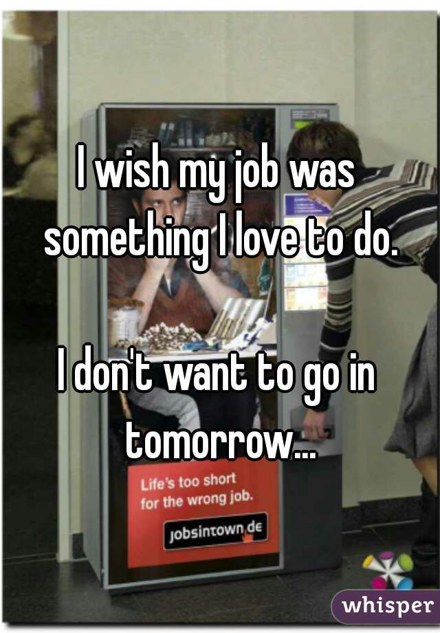 I wish my job was something I love to do.

I don't want to go in tomorrow...
