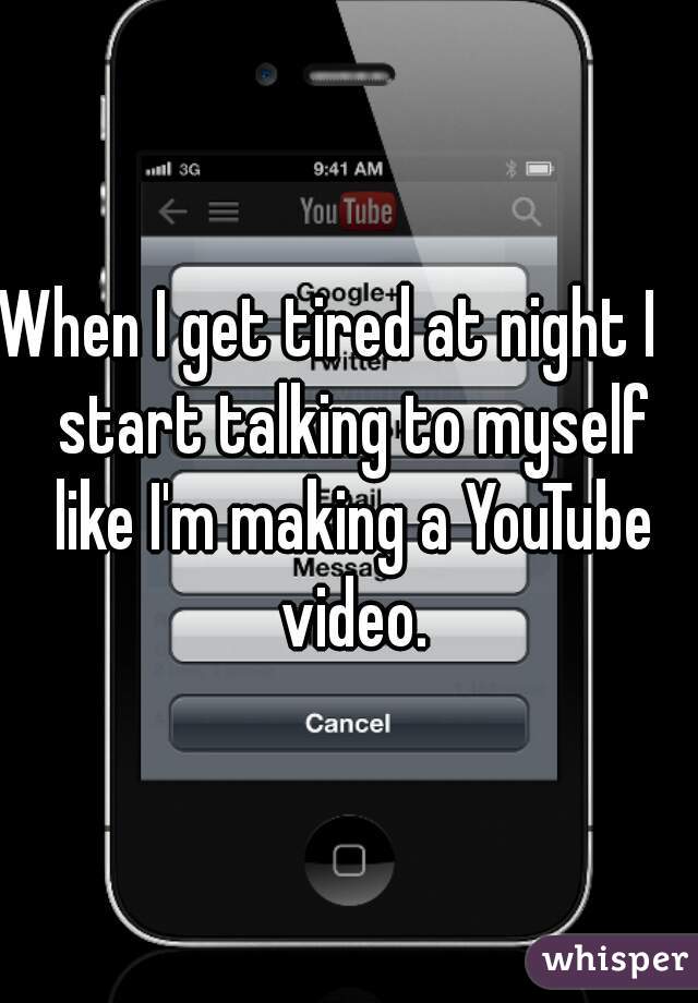 When I get tired at night I    start talking to myself like I'm making a YouTube video.