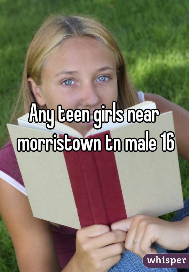 Any teen girls near morristown tn male 16