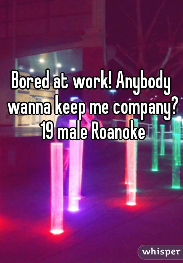 Bored at work! Anybody wanna keep me company? 19 male Roanoke