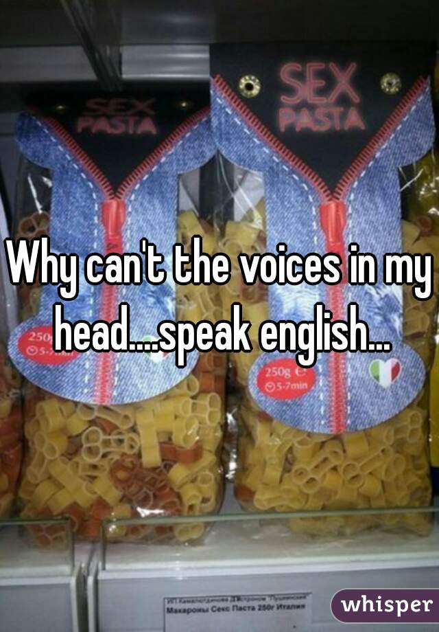 Why can't the voices in my head....speak english...