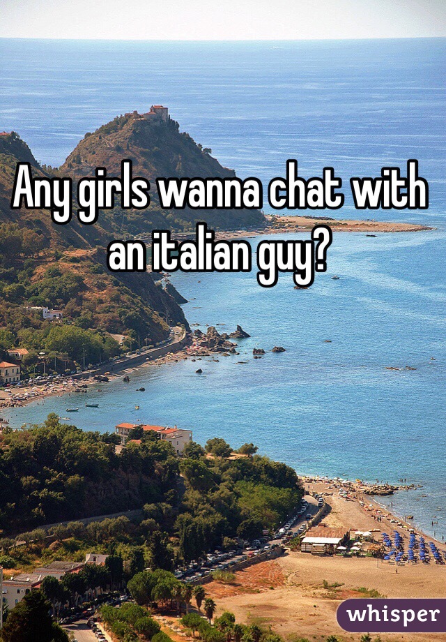 Any girls wanna chat with an italian guy? 