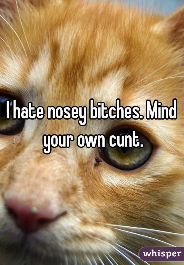 I hate nosey bitches. Mind your own cunt.