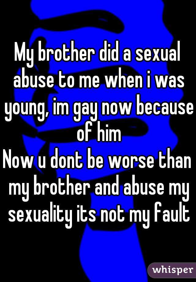 My brother did a sexual abuse to me when i was young, im gay now because of him
Now u dont be worse than my brother and abuse my sexuality its not my fault