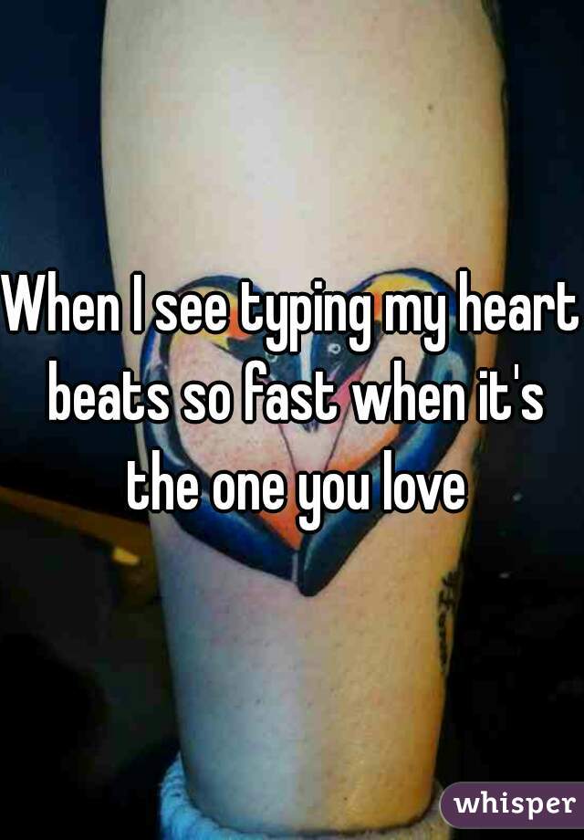 When I see typing my heart beats so fast when it's the one you love