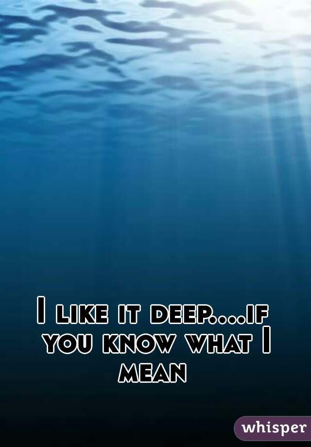 I like it deep....if you know what I mean 
