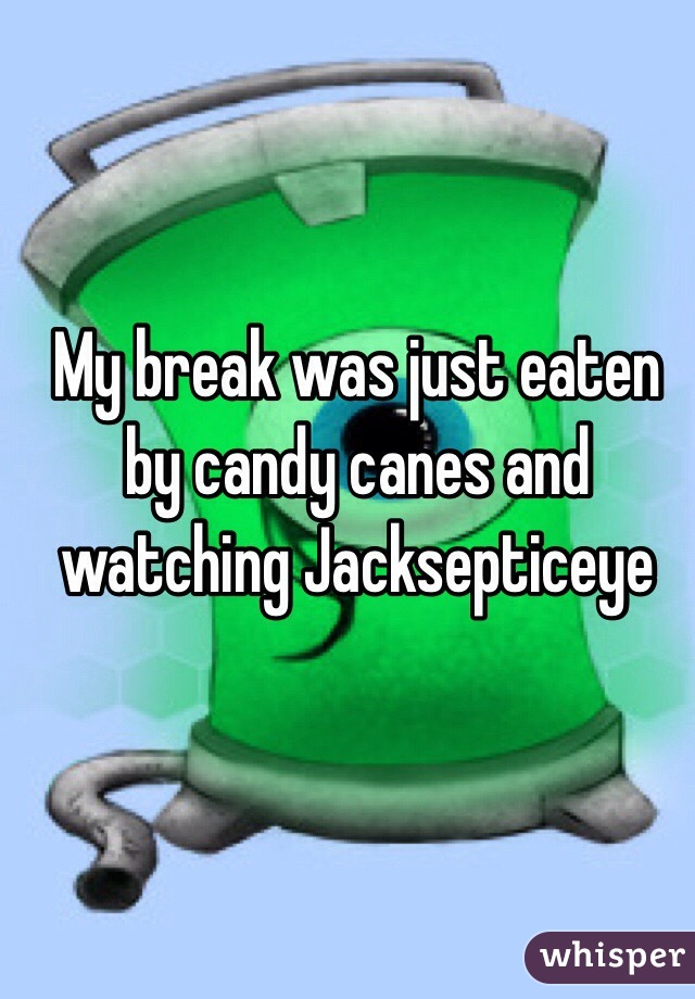 My break was just eaten by candy canes and watching Jacksepticeye 