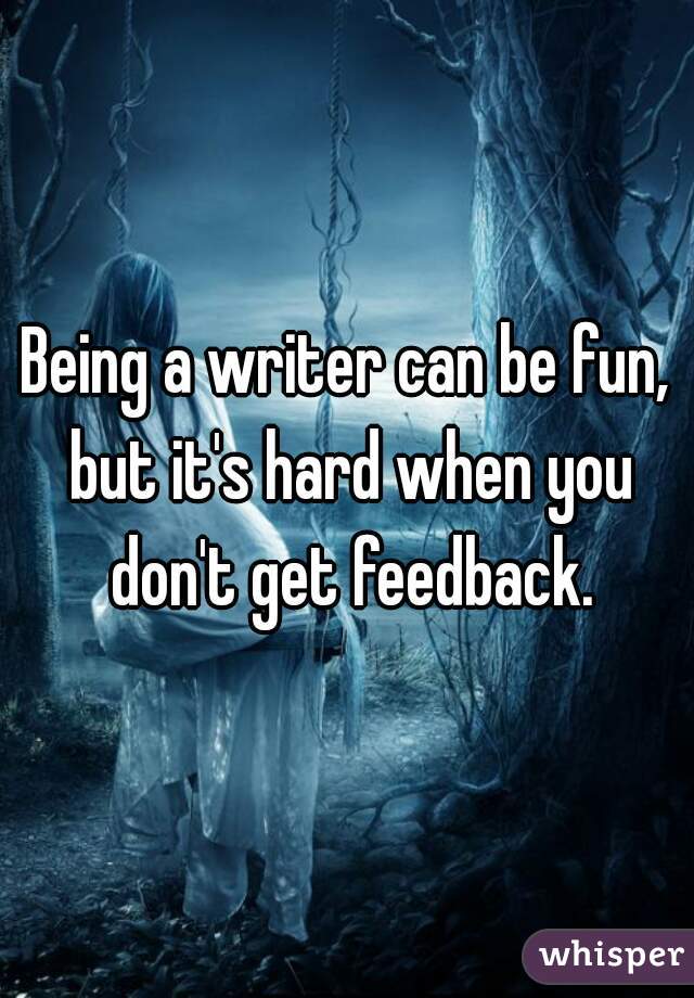 Being a writer can be fun, but it's hard when you don't get feedback.