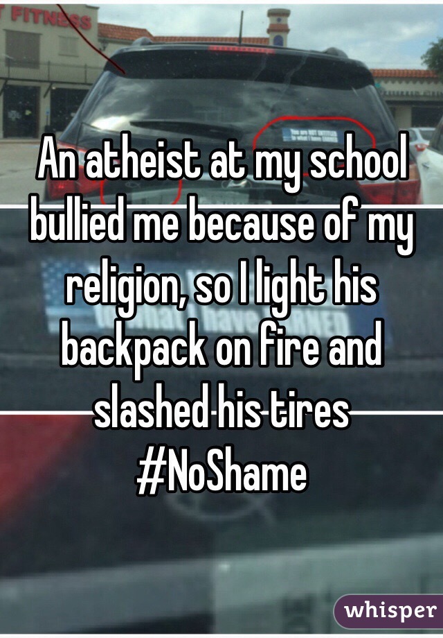 An atheist at my school bullied me because of my religion, so I light his backpack on fire and slashed his tires
#NoShame