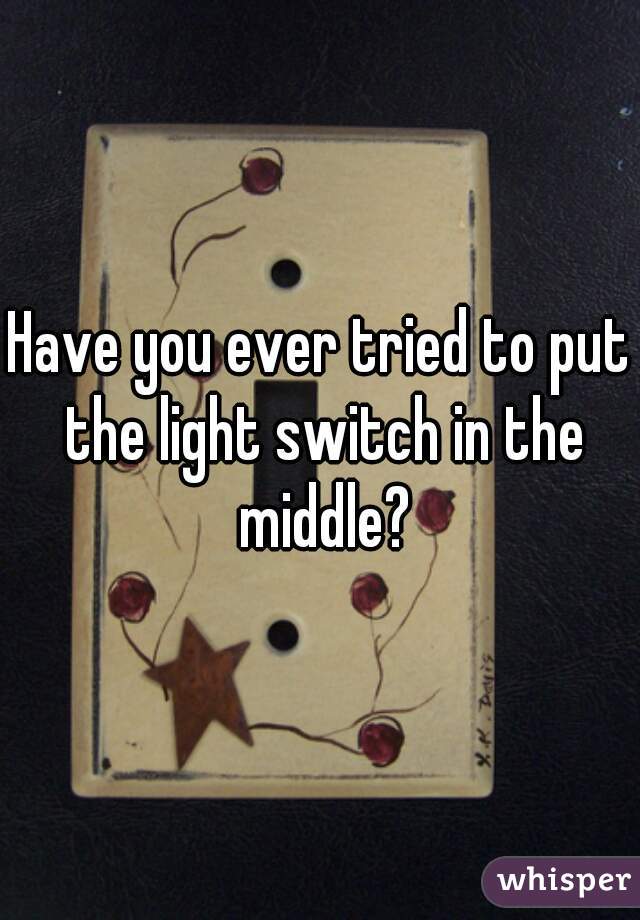 Have you ever tried to put the light switch in the middle?