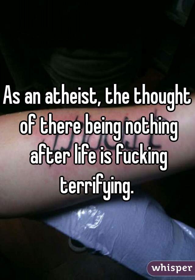 As an atheist, the thought of there being nothing after life is fucking terrifying. 