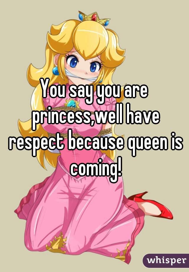 You say you are princess,well have respect because queen is coming!