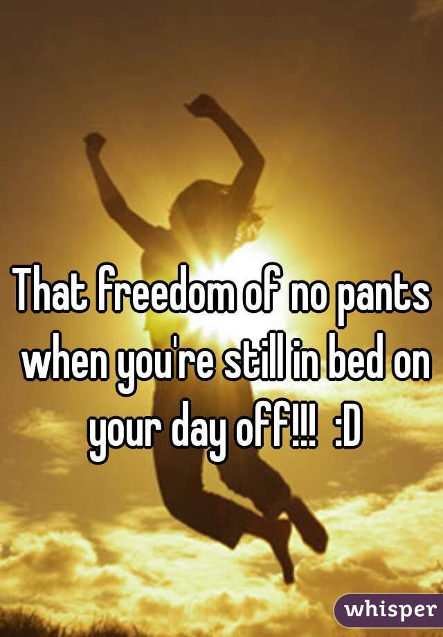 That freedom of no pants when you're still in bed on your day off!!!  :D