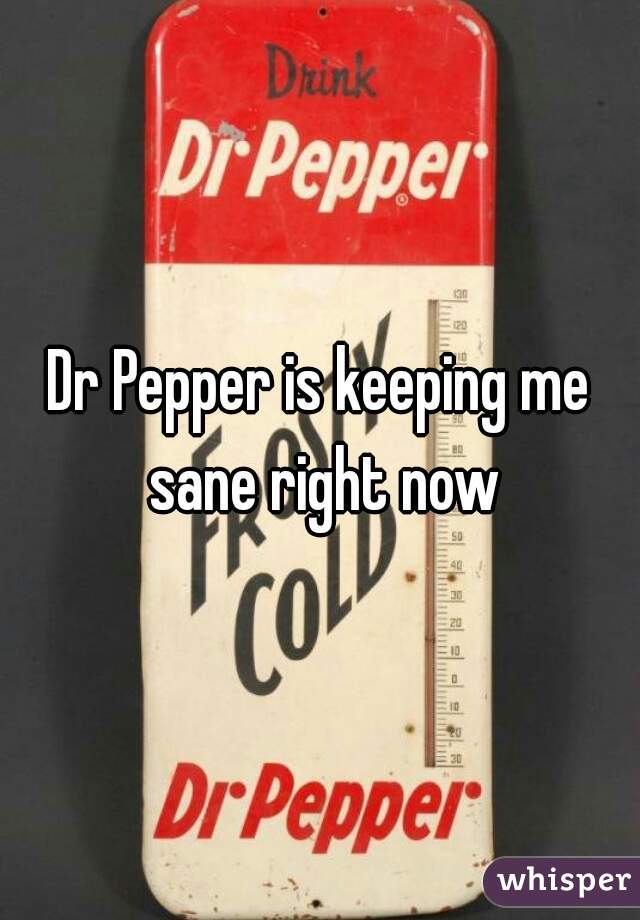 Dr Pepper is keeping me sane right now