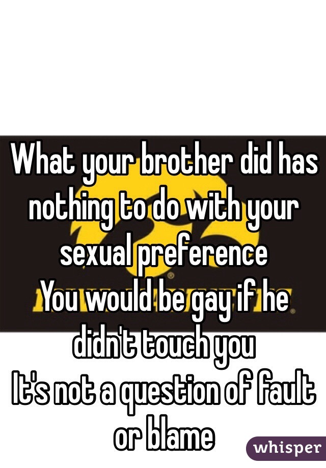 What your brother did has nothing to do with your sexual preference
You would be gay if he didn't touch you
It's not a question of fault or blame
