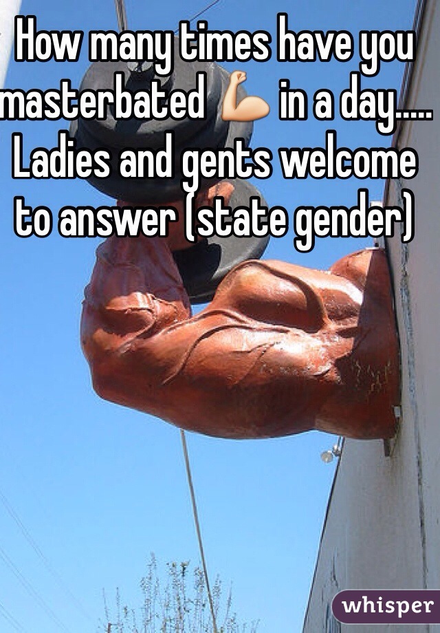 How many times have you masterbated 💪 in a day..... Ladies and gents welcome to answer (state gender)