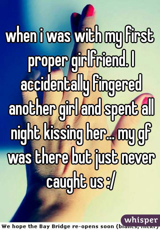 when i was with my first proper girlfriend. I accidentally fingered another girl and spent all night kissing her... my gf was there but just never caught us :/